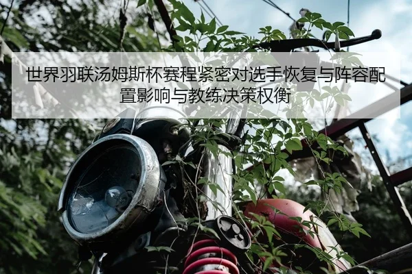 世界羽联汤姆斯杯赛程紧密对选手恢复与阵容配置影响与教练决策权衡