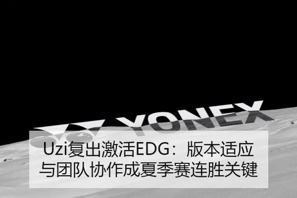 Uzi复出激活EDG：版本适应与团队协作成夏季赛连胜关键